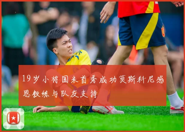 19岁小将国米首秀成功莫斯科尼感恩教练与队友支持