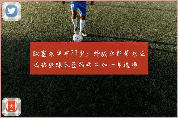 欧塞尔宣布33岁少帅威尔斯蒂尔正式执教球队签约两年加一年选项