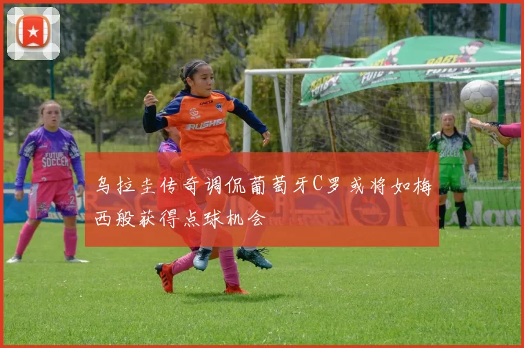 乌拉圭传奇调侃葡萄牙C罗或将如梅西般获得点球机会