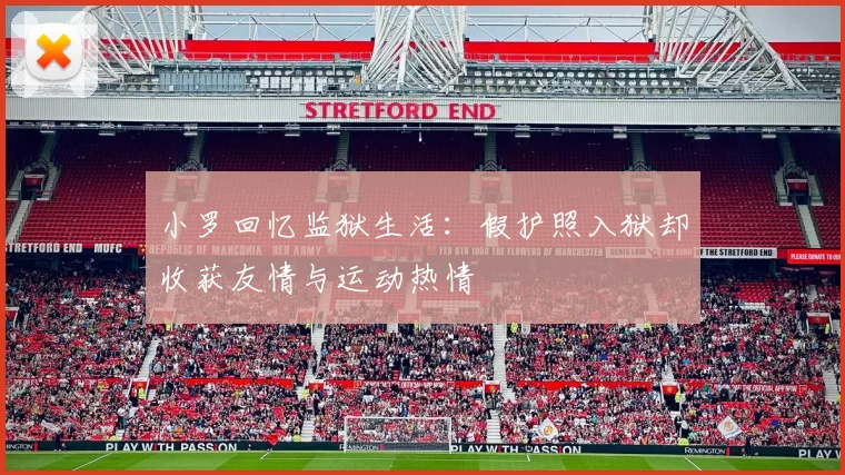 小罗回忆监狱生活：假护照入狱却收获友情与运动热情