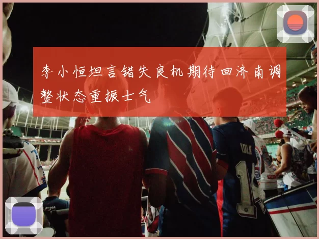 李小恒坦言错失良机期待回济南调整状态重振士气