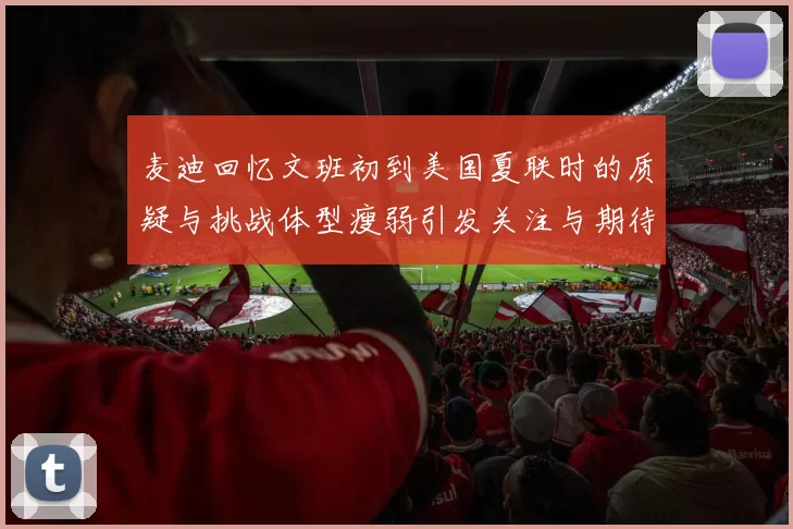 麦迪回忆文班初到美国夏联时的质疑与挑战体型瘦弱引发关注与期待