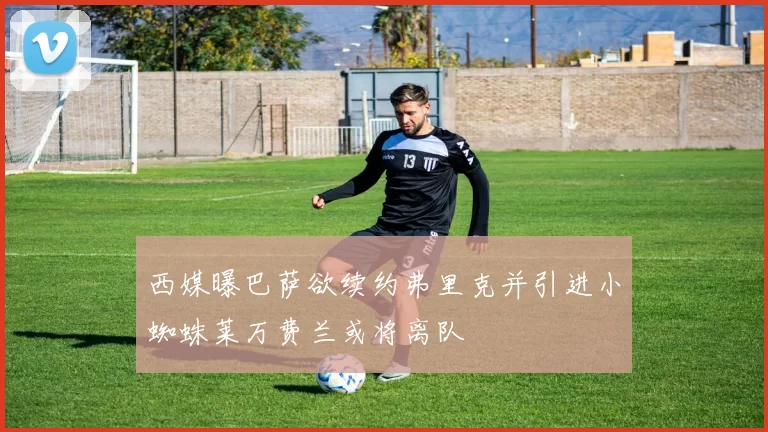 西媒曝巴萨欲续约弗里克并引进小蜘蛛莱万费兰或将离队