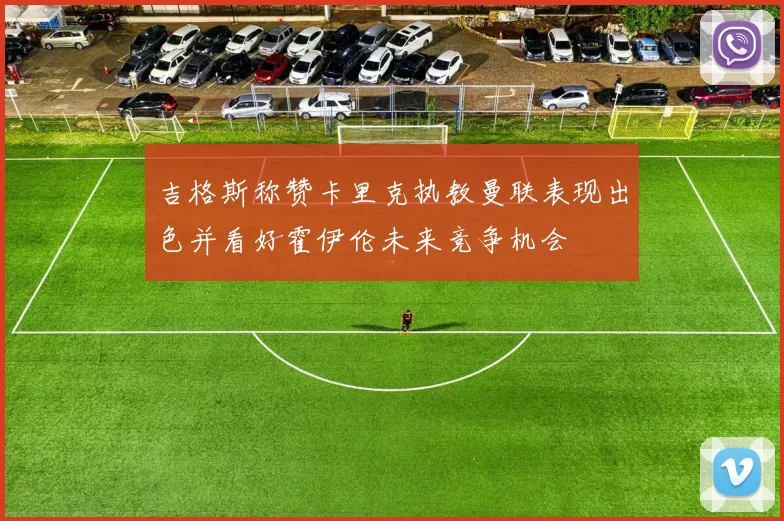 吉格斯称赞卡里克执教曼联表现出色并看好霍伊伦未来竞争机会