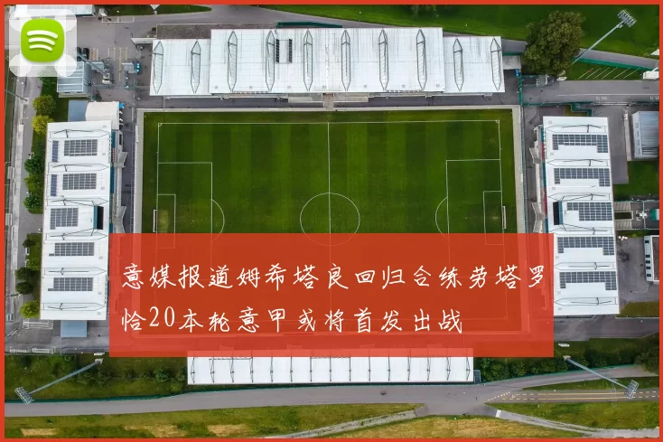 意媒报道姆希塔良回归合练劳塔罗恰20本轮意甲或将首发出战