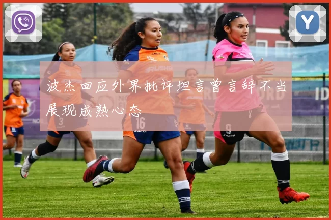 波杰回应外界批评坦言曾言辞不当展现成熟心态