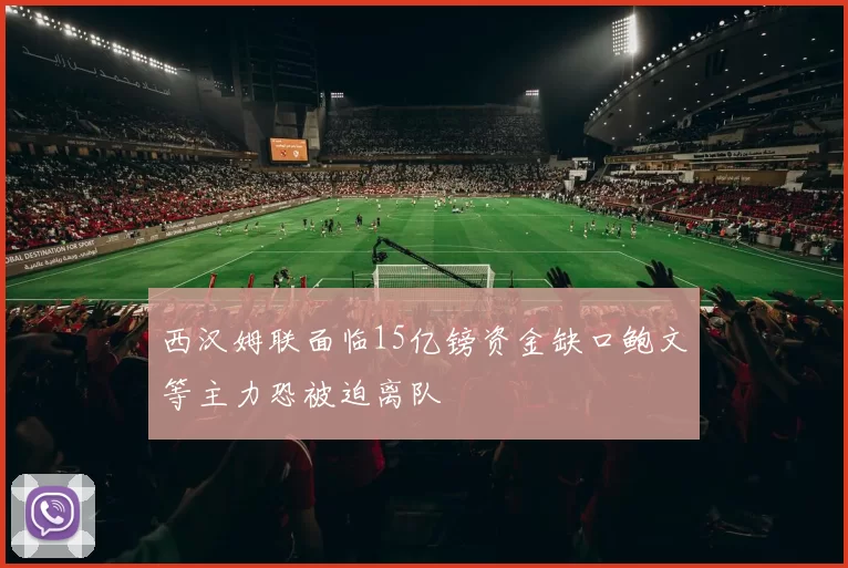西汉姆联面临15亿镑资金缺口鲍文等主力恐被迫离队