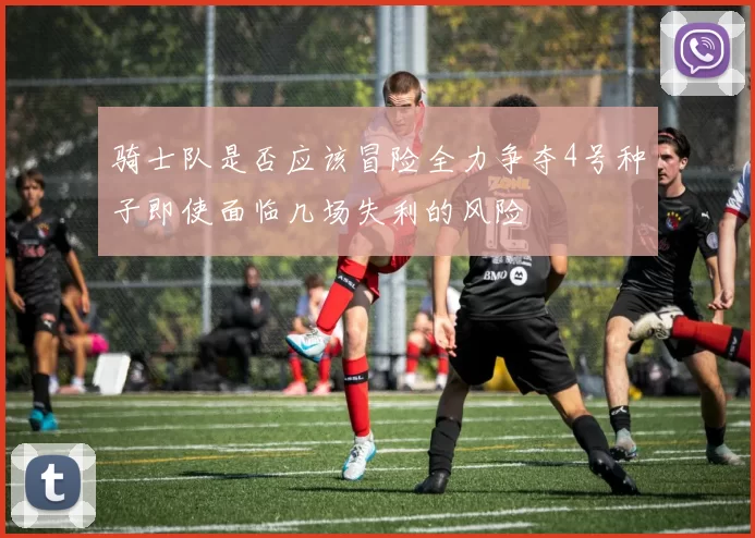 骑士队是否应该冒险全力争夺4号种子即使面临几场失利的风险