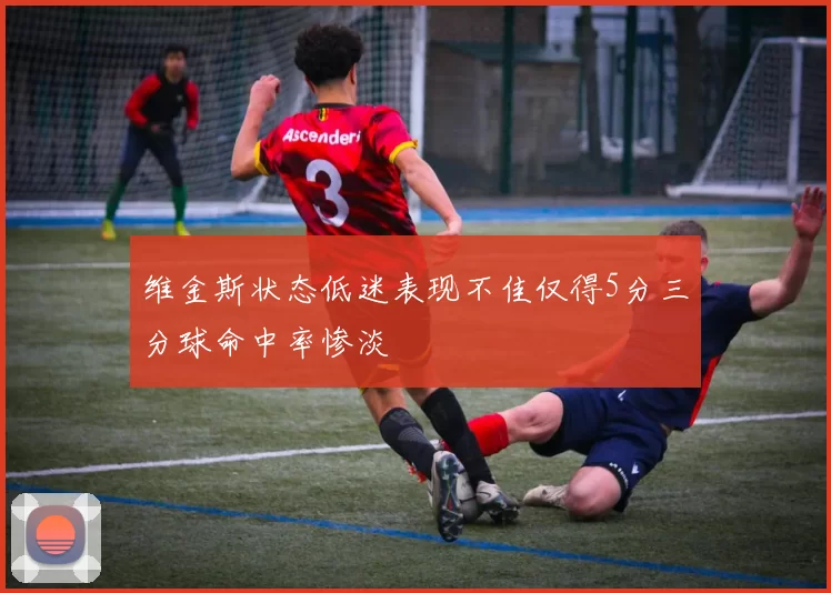 维金斯状态低迷表现不佳仅得5分三分球命中率惨淡