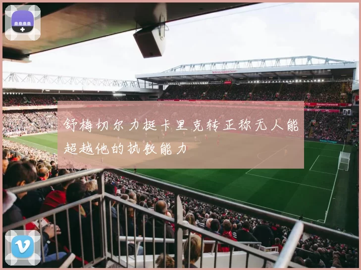 舒梅切尔力挺卡里克转正称无人能超越他的执教能力