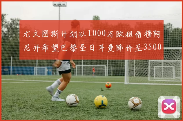 尤文图斯计划以1000万欧租借穆阿尼并希望巴黎圣日耳曼降价至3500万