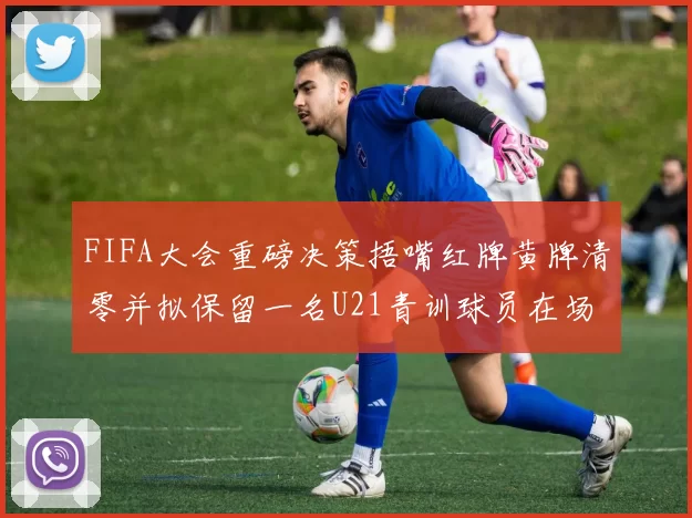 FIFA大会重磅决策捂嘴红牌黄牌清零并拟保留一名U21青训球员在场